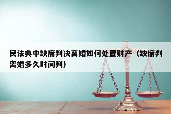 民法典中缺席判决离婚如何处置财产（缺席判离婚多久时间判）