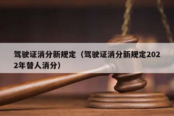 驾驶证消分新规定（驾驶证消分新规定2022年替人消分）