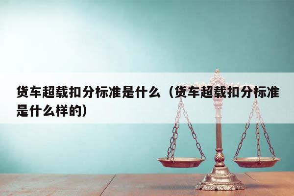 货车超载扣分标准是什么（货车超载扣分标准是什么样的）