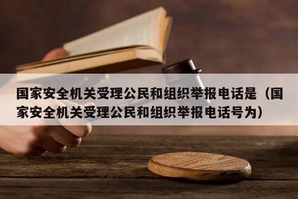 国家安全机关受理公民和组织举报电话是（国家安全机关受理公民和组织举报电话号为）