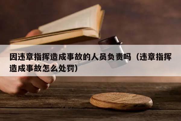 因违章指挥造成事故的人员负责吗（违章指挥造成事故怎么处罚）
