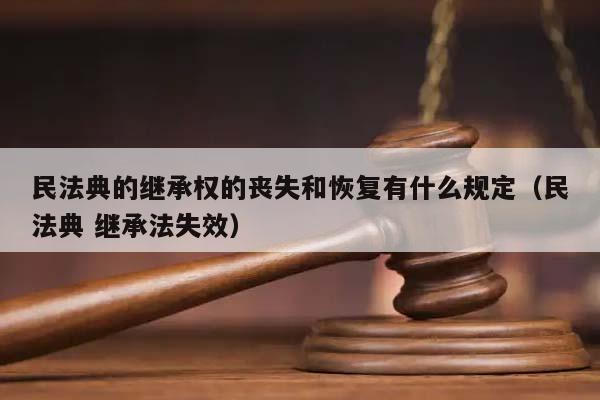 民法典的继承权的丧失和恢复有什么规定（民法典 继承法失效）