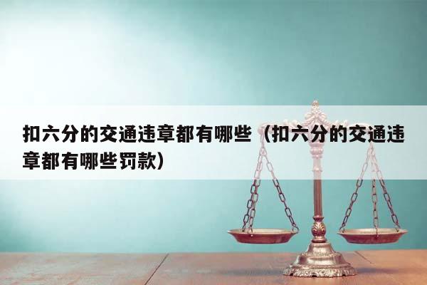 扣六分的交通违章都有哪些（扣六分的交通违章都有哪些罚款）