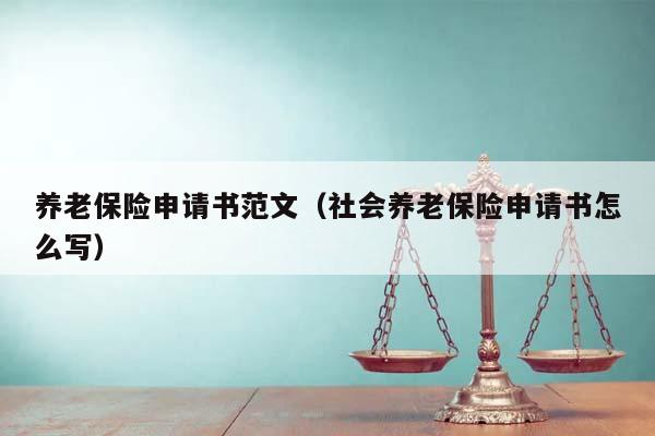 养老保险申请书范文（社会养老保险申请书怎么写）