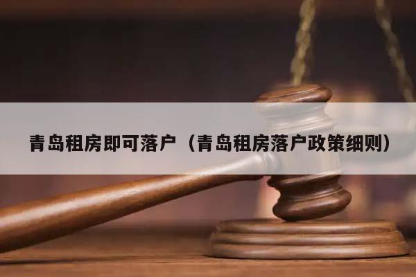 青岛租房即可落户（青岛租房落户政策细则）