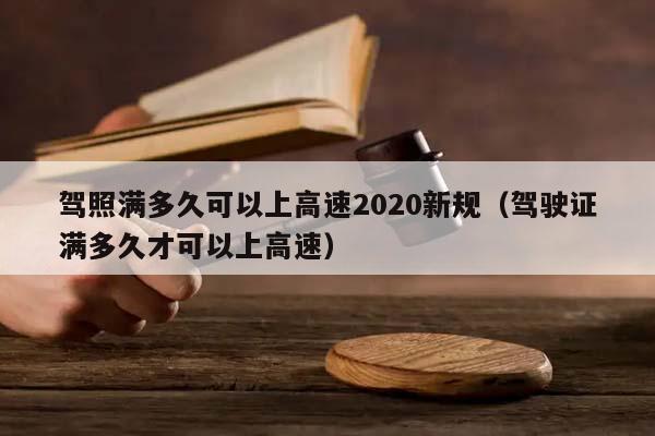 驾照满多久可以上高速2020新规（驾驶证满多久才可以上高速）