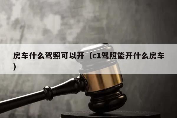 房车什么驾照可以开（c1驾照能开什么房车）