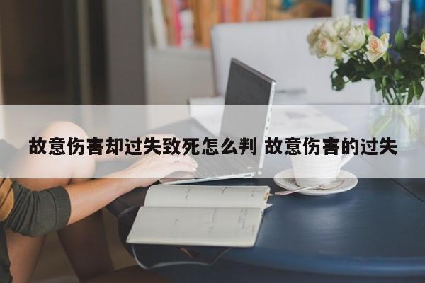 故意伤害却过失致死怎么判 故意伤害的过失