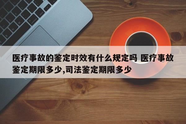医疗事故的鉴定时效有什么规定吗 医疗事故鉴定期限多少,司法鉴定期限多少