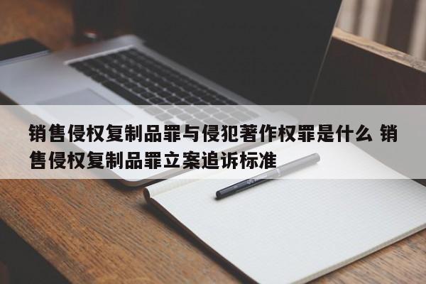 销售侵权复制品罪与侵犯著作权罪是什么 销售侵权复制品罪立案追诉标准