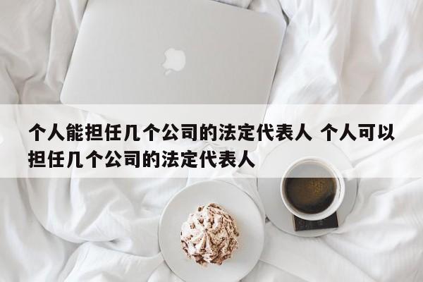 个人能担任几个公司的法定代表人 个人可以担任几个公司的法定代表人