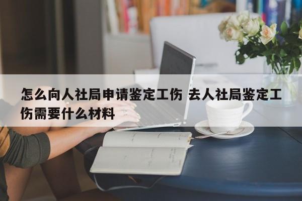 怎么向人社局申请鉴定工伤 去人社局鉴定工伤需要什么材料