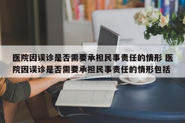 医院因误诊是否需要承担民事责任的情形 医院因误诊是否需要承担民事责任的情形包括