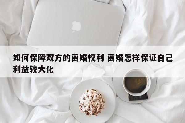 如何保障双方的离婚权利 离婚怎样保证自己利益较大化