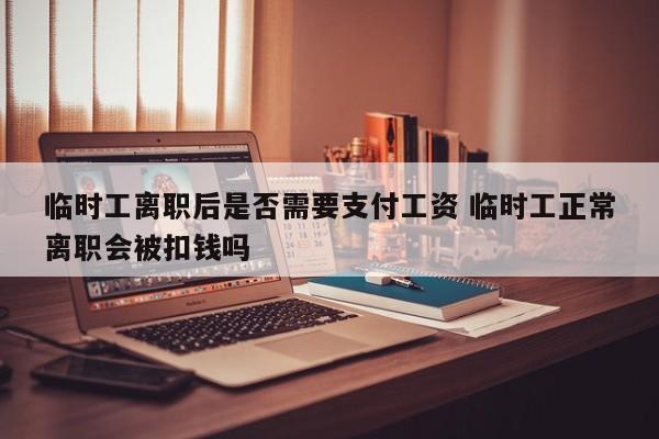 临时工离职后是否需要支付工资 临时工正常离职会被扣钱吗