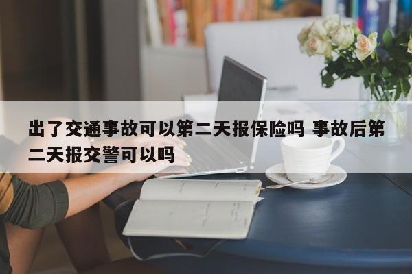 出了交通事故可以第二天报保险吗 事故后第二天报交警可以吗