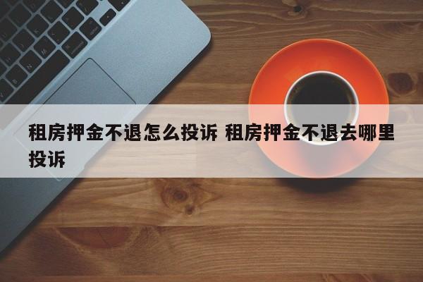 租房押金不退怎么投诉 租房押金不退去哪里投诉