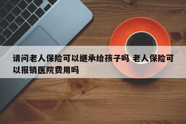 请问老人保险可以继承给孩子吗 老人保险可以报销医院费用吗