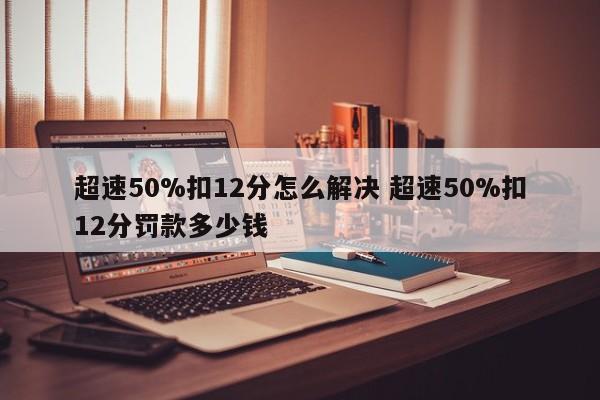 超速50%扣12分怎么解决 超速50%扣12分罚款多少钱