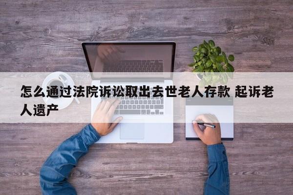 怎么通过法院诉讼取出去世老人存款 起诉老人遗产