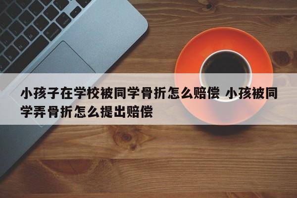 小孩子在学校被同学骨折怎么赔偿 小孩被同学弄骨折怎么提出赔偿