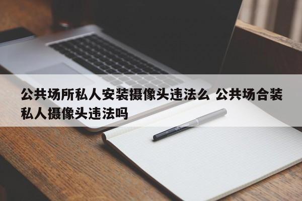 公共场所私人安装摄像头违法么 公共场合装私人摄像头违法吗