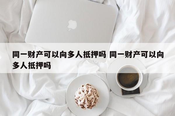 同一财产可以向多人抵押吗 同一财产可以向多人抵押吗