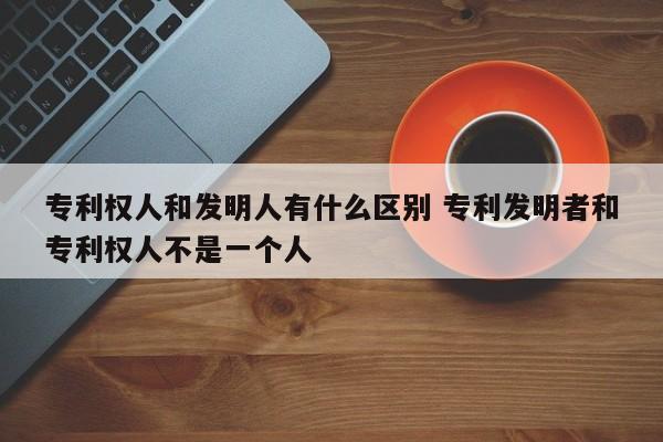专利权人和发明人有什么区别 专利发明者和专利权人不是一个人