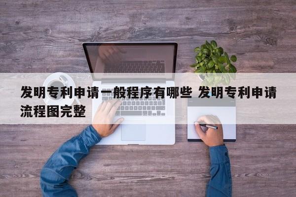 发明专利申请一般程序有哪些 发明专利申请流程图完整