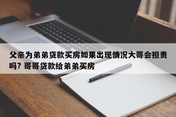 父亲为弟弟贷款买房如果出现情况大哥会担责吗? 哥哥贷款给弟弟买房