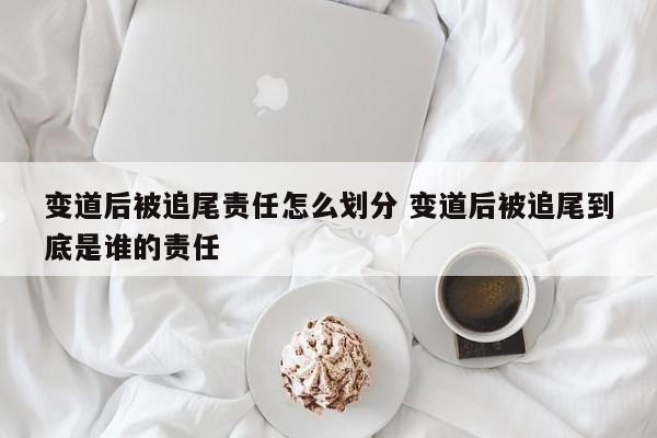变道后被追尾责任怎么划分 变道后被追尾到底是谁的责任