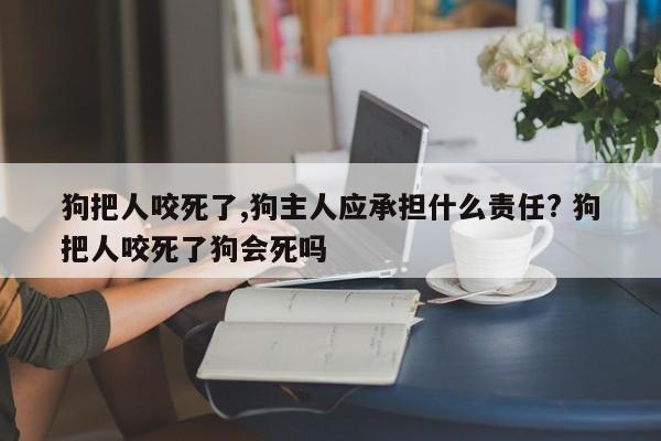 狗把人咬死了,狗主人应承担什么责任? 狗把人咬死了狗会死吗