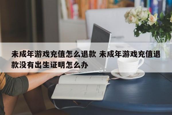未成年游戏充值怎么退款 未成年游戏充值退款没有出生证明怎么办