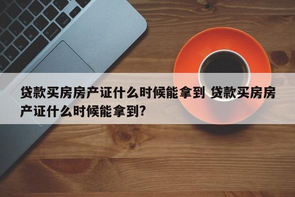 贷款买房房产证什么时候能拿到 贷款买房房产证什么时候能拿到?