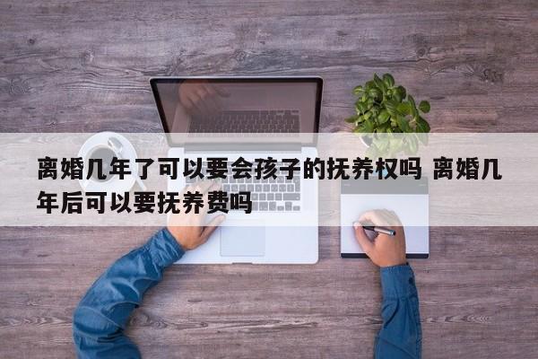 离婚几年了可以要会孩子的抚养权吗 离婚几年后可以要抚养费吗