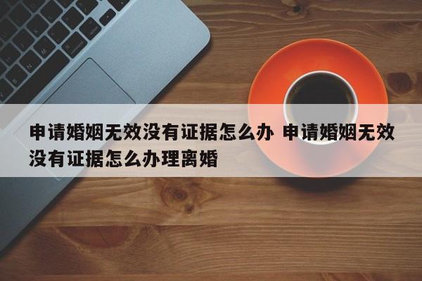 申请婚姻无效没有证据怎么办 申请婚姻无效没有证据怎么办理离婚