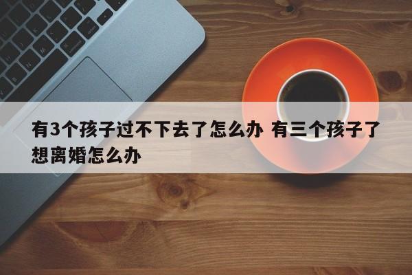 有3个孩子过不下去了怎么办 有三个孩子了想离婚怎么办