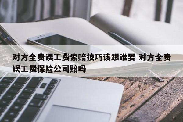 对方全责误工费索赔技巧该跟谁要 对方全责误工费保险公司赔吗