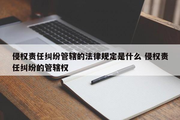 侵权责任纠纷管辖的法律规定是什么 侵权责任纠纷的管辖权