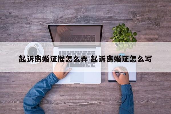 起诉离婚证据怎么弄 起诉离婚证怎么写