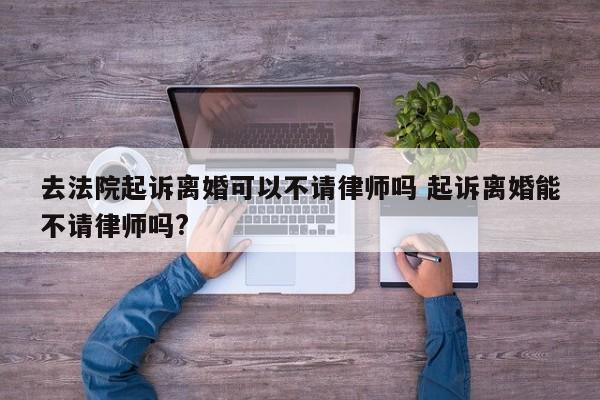 去法院起诉离婚可以不请律师吗 起诉离婚能不请律师吗?