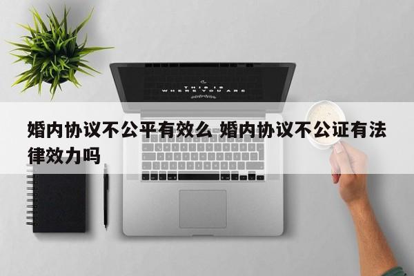 婚内协议不公平有效么 婚内协议不公证有法律效力吗