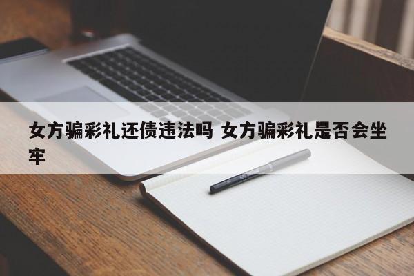 女方骗彩礼还债违法吗 女方骗彩礼是否会坐牢