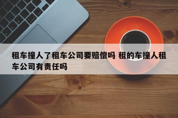 租车撞人了租车公司要赔偿吗 租的车撞人租车公司有责任吗