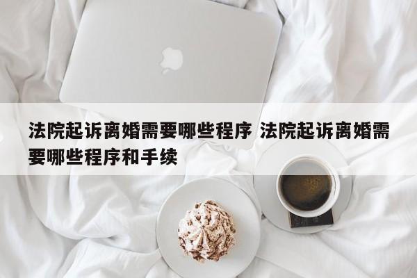 法院起诉离婚需要哪些程序 法院起诉离婚需要哪些程序和手续