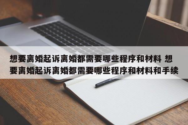想要离婚起诉离婚都需要哪些程序和材料 想要离婚起诉离婚都需要哪些程序和材料和手续