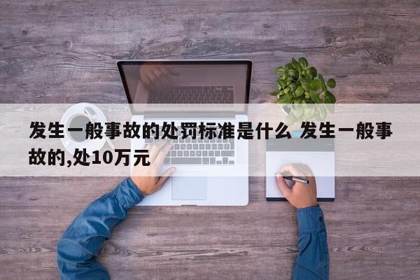 发生一般事故的处罚标准是什么 发生一般事故的,处10万元