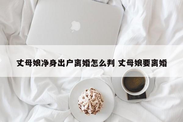 丈母娘净身出户离婚怎么判 丈母娘要离婚