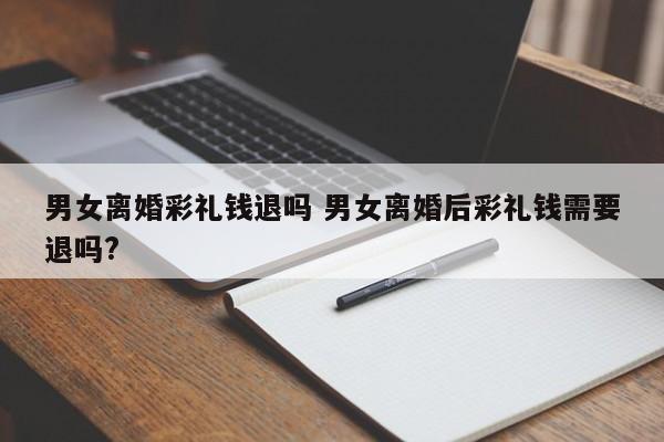 男女离婚彩礼钱退吗 男女离婚后彩礼钱需要退吗?