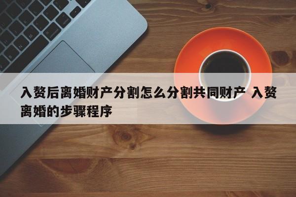 入赘后离婚财产分割怎么分割共同财产 入赘离婚的步骤程序